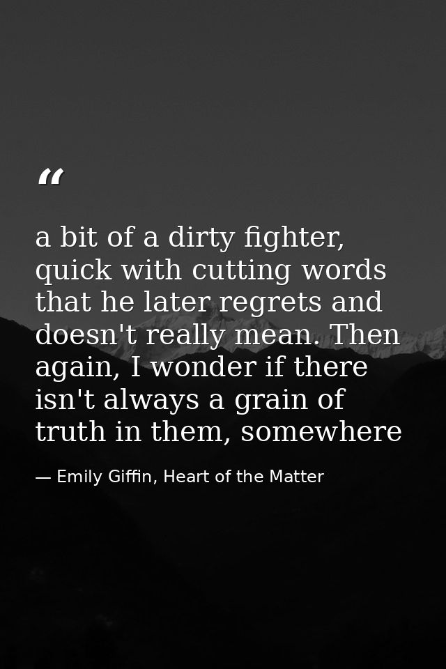 a bit of a dirty fighter, quick with cutting words that he later regrets and doesn't really mean. Then again, I wonder i — Emily Giffin, Heart of the Matter