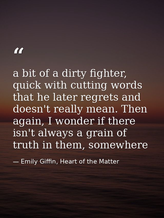 a bit of a dirty fighter, quick with cutting words that he later regrets and doesn't really mean. Then again, I wonder i — Emily Giffin, Heart of the Matter