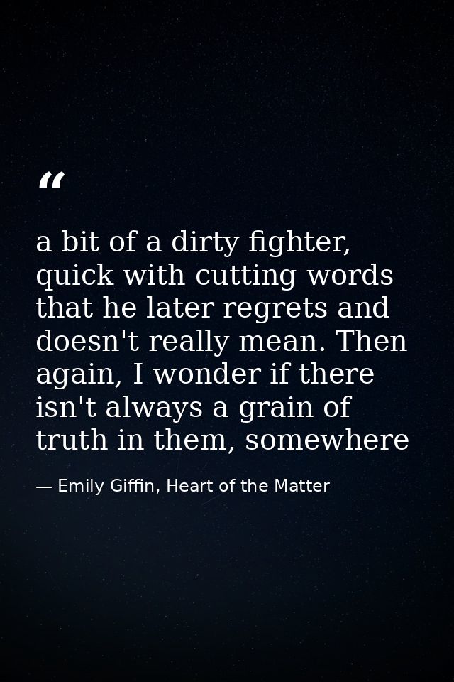 a bit of a dirty fighter, quick with cutting words that he later regrets and doesn't really mean. Then again, I wonder i — Emily Giffin, Heart of the Matter