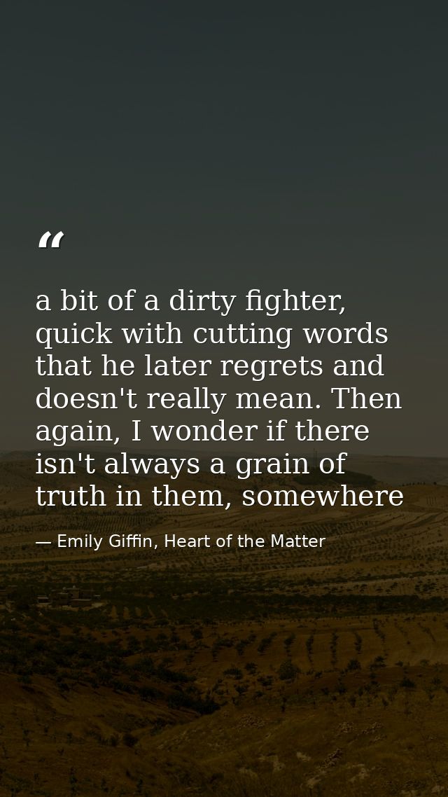 a bit of a dirty fighter, quick with cutting words that he later regrets and doesn't really mean. Then again, I wonder i — Emily Giffin, Heart of the Matter