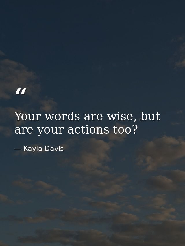 Your words are wise, but are your actions too? — Kayla Davis
