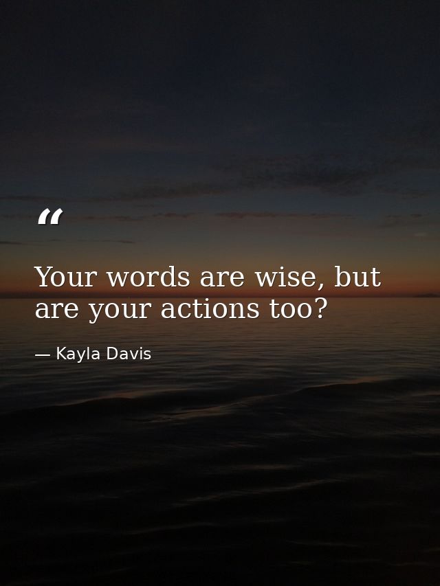 Your words are wise, but are your actions too? — Kayla Davis