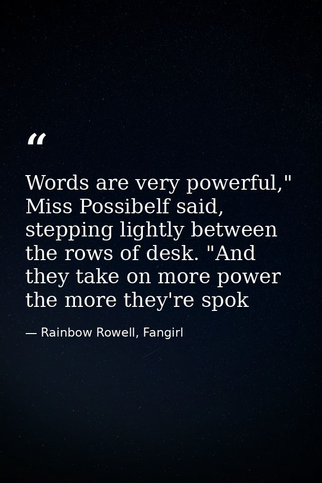 Words are very powerful," Miss Possibelf said, stepping lightly between the rows of desk. "And they take on more power t — Rainbow Rowell, Fangirl
