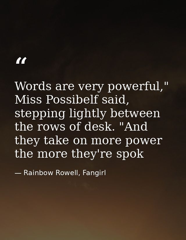 Words are very powerful," Miss Possibelf said, stepping lightly between the rows of desk. "And they take on more power t — Rainbow Rowell, Fangirl