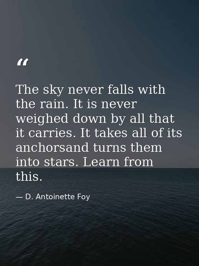 The sky never falls with the rain. It is never weighed down by all that it carries. It takes all of its anchorsand turns — D. Antoinette Foy