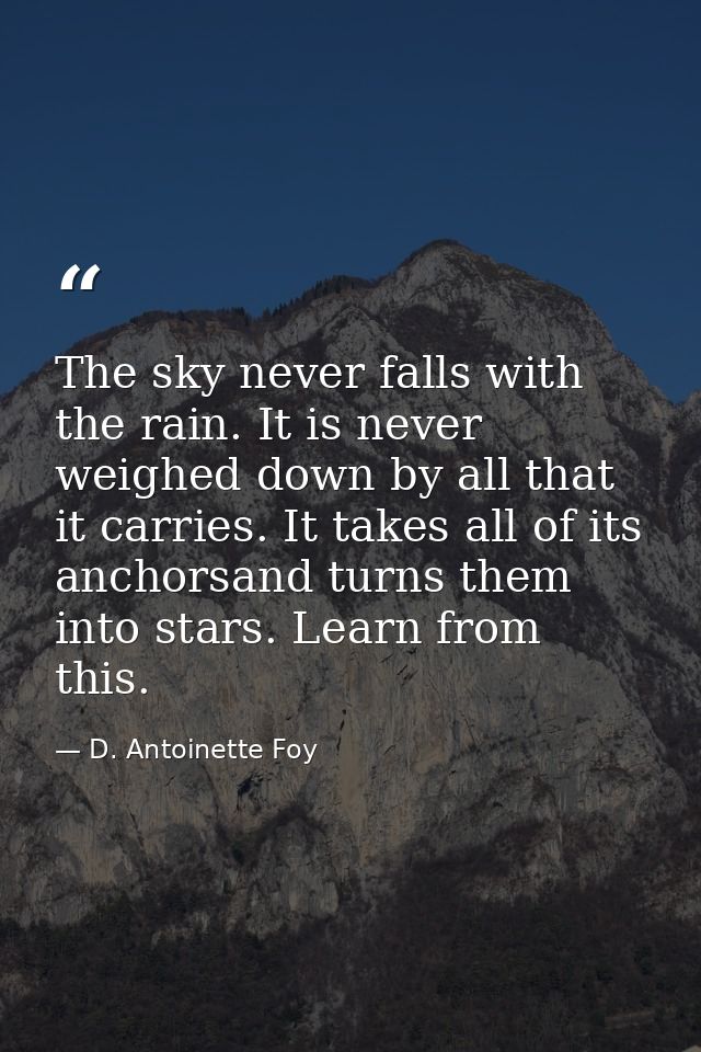 The sky never falls with the rain. It is never weighed down by all that it carries. It takes all of its anchorsand turns — D. Antoinette Foy