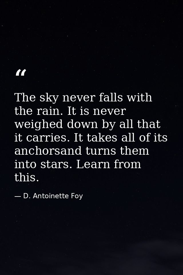 The sky never falls with the rain. It is never weighed down by all that it carries. It takes all of its anchorsand turns — D. Antoinette Foy