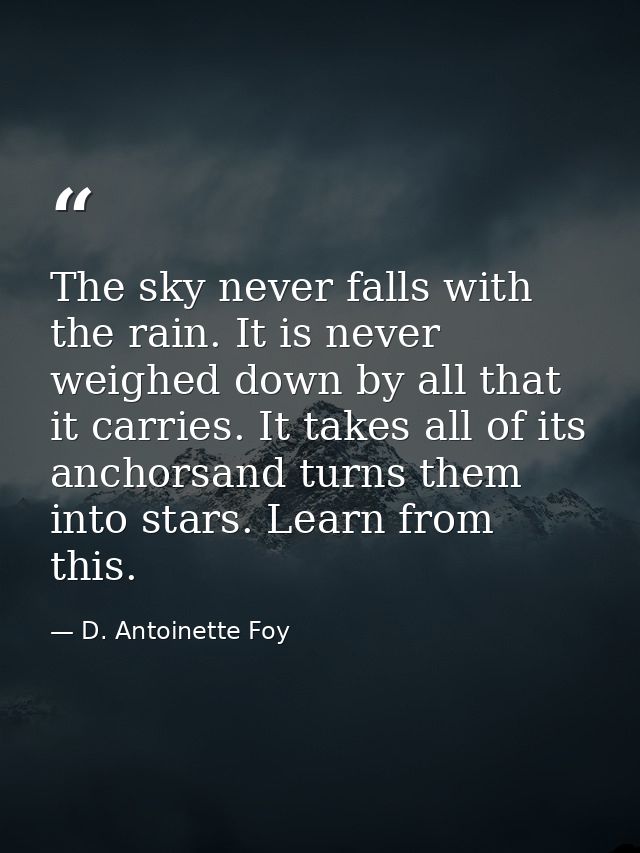 The sky never falls with the rain. It is never weighed down by all that it carries. It takes all of its anchorsand turns — D. Antoinette Foy