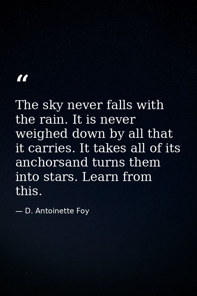 The sky never falls with the rain. It is never weighed down by all that it carries. It takes all of its anchorsand turns — D. Antoinette Foy