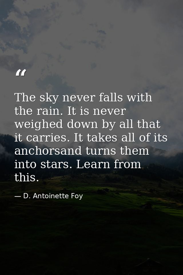 The sky never falls with the rain. It is never weighed down by all that it carries. It takes all of its anchorsand turns — D. Antoinette Foy