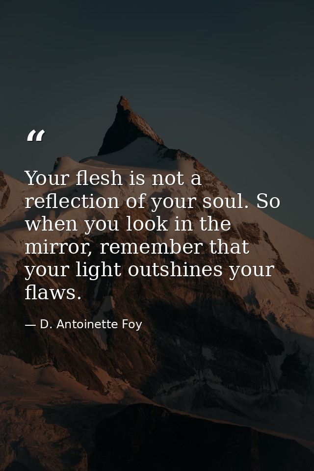 Your flesh is not a reflection of your soul. So when you look in the mirror, remember that your light outshines your fla — D. Antoinette Foy