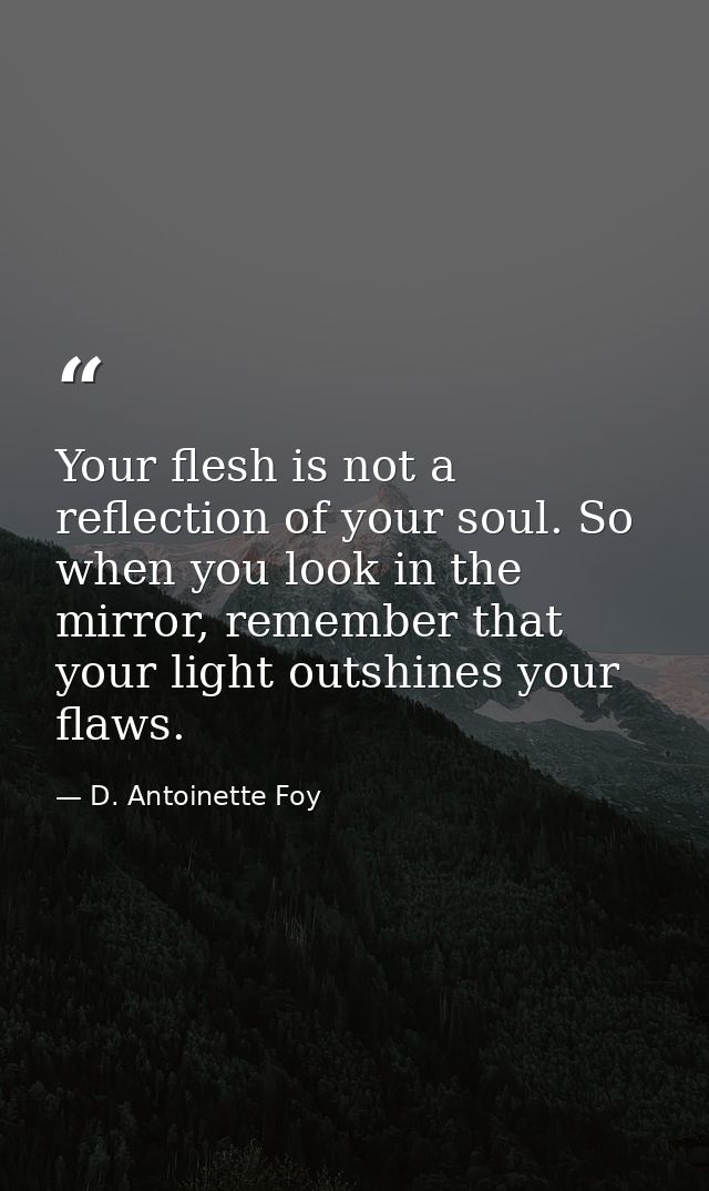 Your flesh is not a reflection of your soul. So when you look in the mirror, remember that your light outshines your fla — D. Antoinette Foy