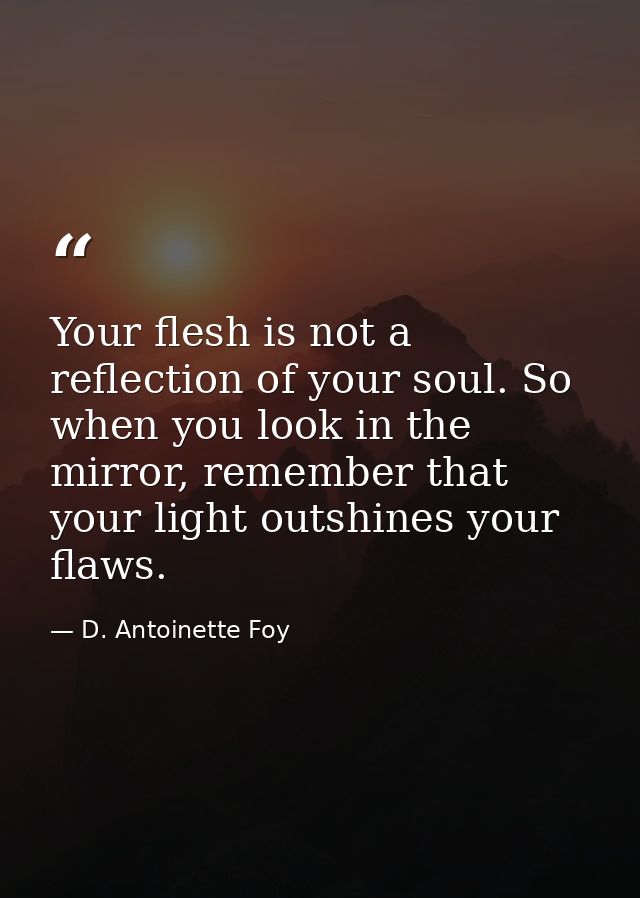 Your flesh is not a reflection of your soul. So when you look in the mirror, remember that your light outshines your fla — D. Antoinette Foy