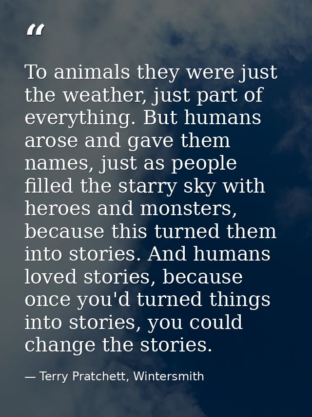To animals they were just the weather, just part of everything. But humans arose and gave them names, just as people fil — Terry Pratchett, Wintersmith