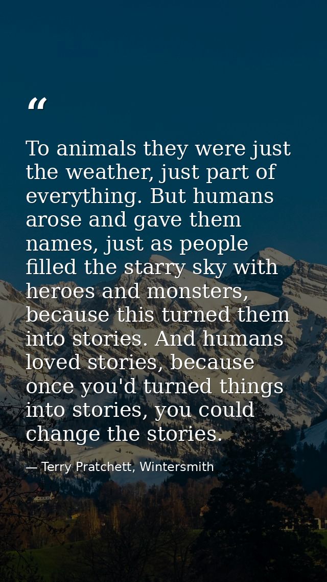 To animals they were just the weather, just part of everything. But humans arose and gave them names, just as people fil — Terry Pratchett, Wintersmith