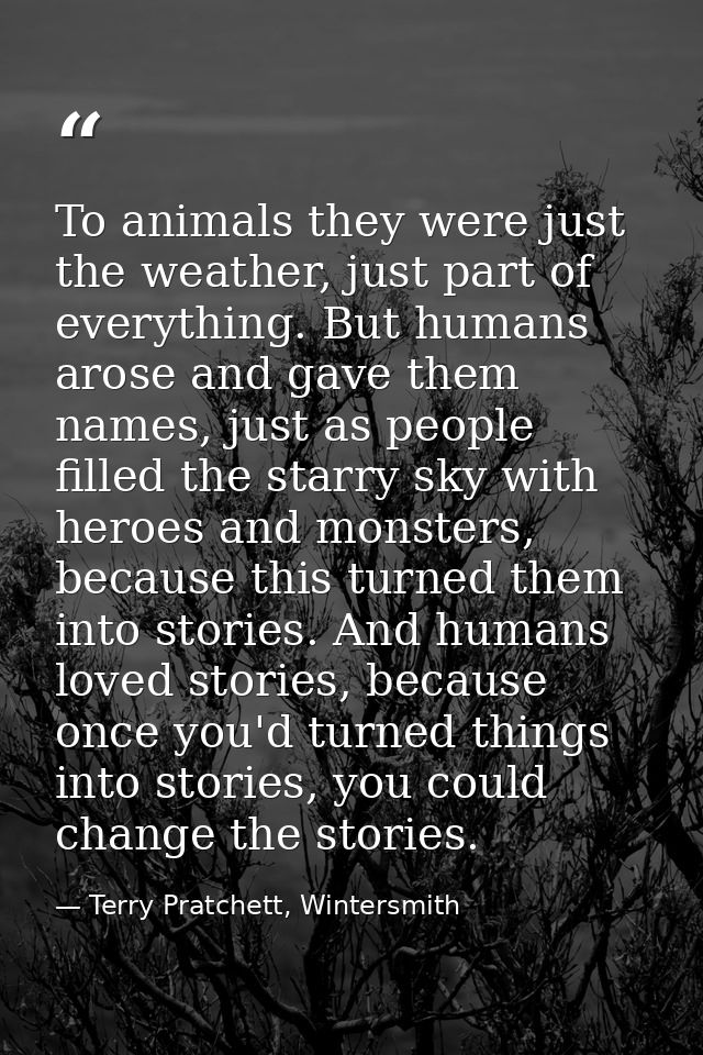 To animals they were just the weather, just part of everything. But humans arose and gave them names, just as people fil — Terry Pratchett, Wintersmith
