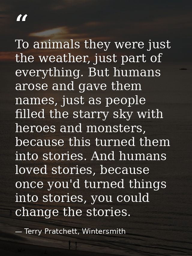 To animals they were just the weather, just part of everything. But humans arose and gave them names, just as people fil — Terry Pratchett, Wintersmith