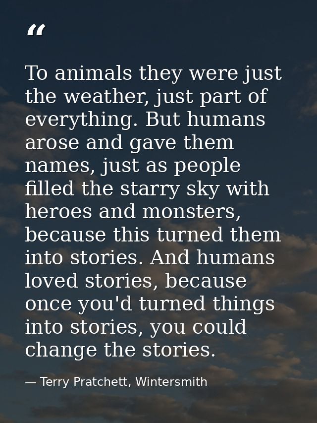 To animals they were just the weather, just part of everything. But humans arose and gave them names, just as people fil — Terry Pratchett, Wintersmith