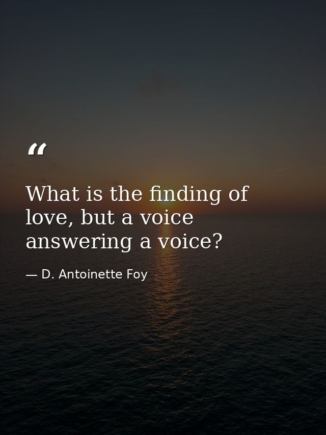 What is the finding of love, but a voice answering a voice? — D. Antoinette Foy