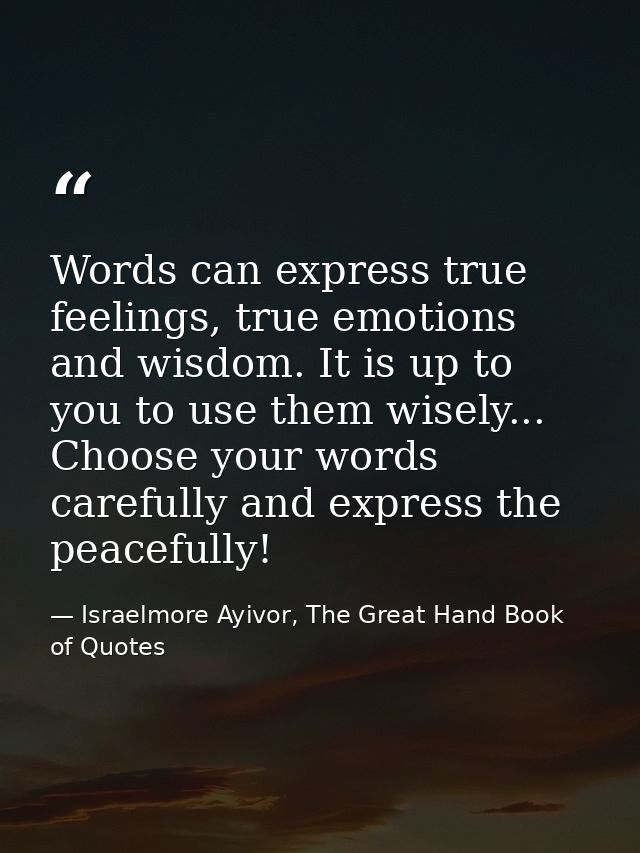 Words can express true feelings, true emotions and wisdom. It is up to you to use them wisely... Choose your words caref — Israelmore Ayivor, The Great Hand Book of Quotes
