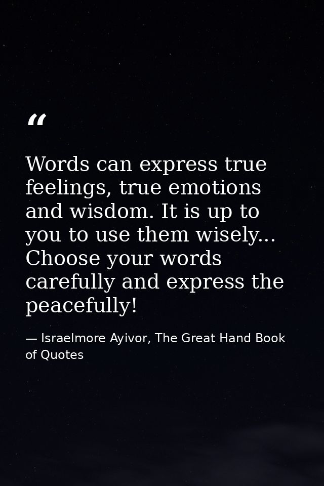 Words can express true feelings, true emotions and wisdom. It is up to you to use them wisely... Choose your words caref — Israelmore Ayivor, The Great Hand Book of Quotes
