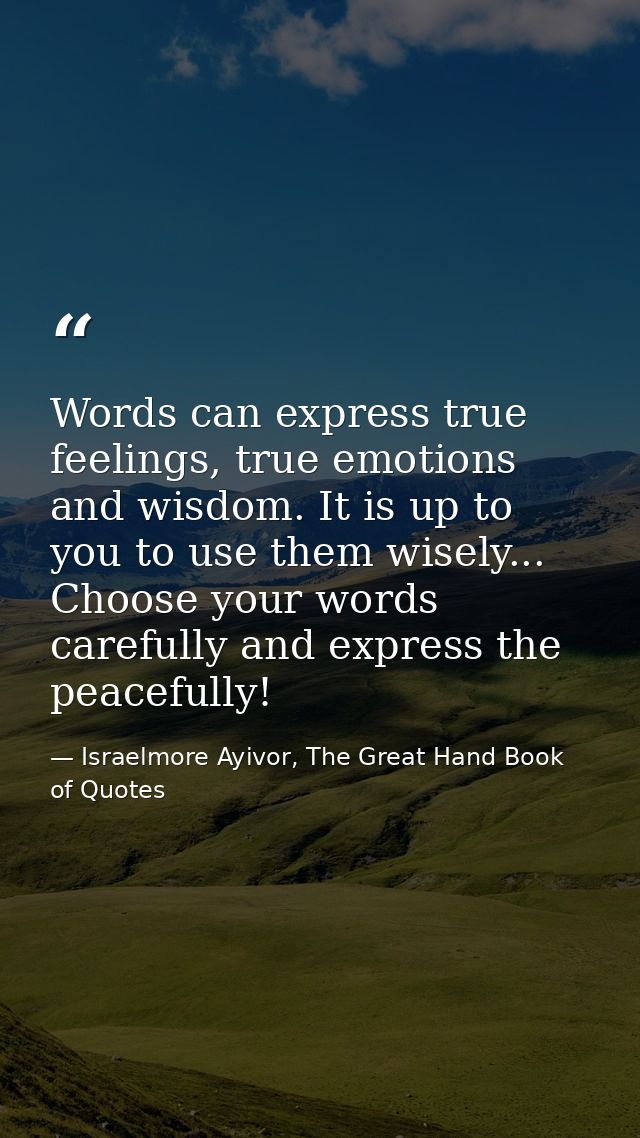 Words can express true feelings, true emotions and wisdom. It is up to you to use them wisely... Choose your words caref — Israelmore Ayivor, The Great Hand Book of Quotes