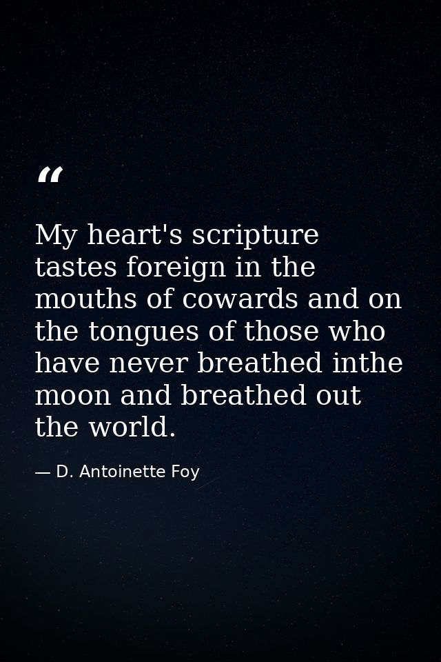 My heart's scripture tastes foreign in the mouths of cowards and on the tongues of those who have never breathed inthe m — D. Antoinette Foy