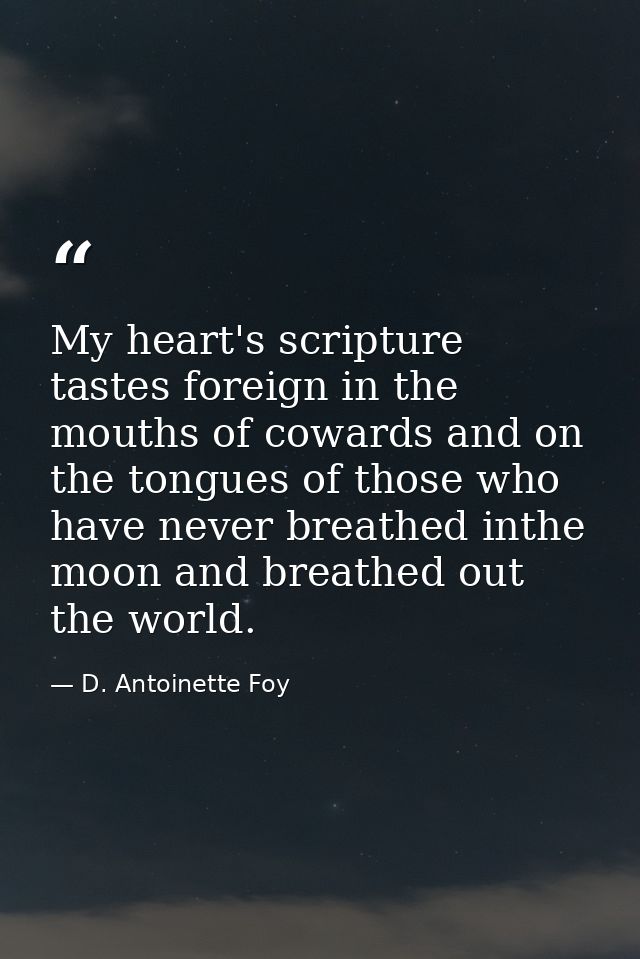 My heart's scripture tastes foreign in the mouths of cowards and on the tongues of those who have never breathed inthe m — D. Antoinette Foy