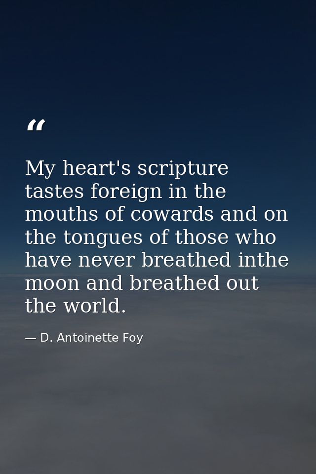 My heart's scripture tastes foreign in the mouths of cowards and on the tongues of those who have never breathed inthe m — D. Antoinette Foy