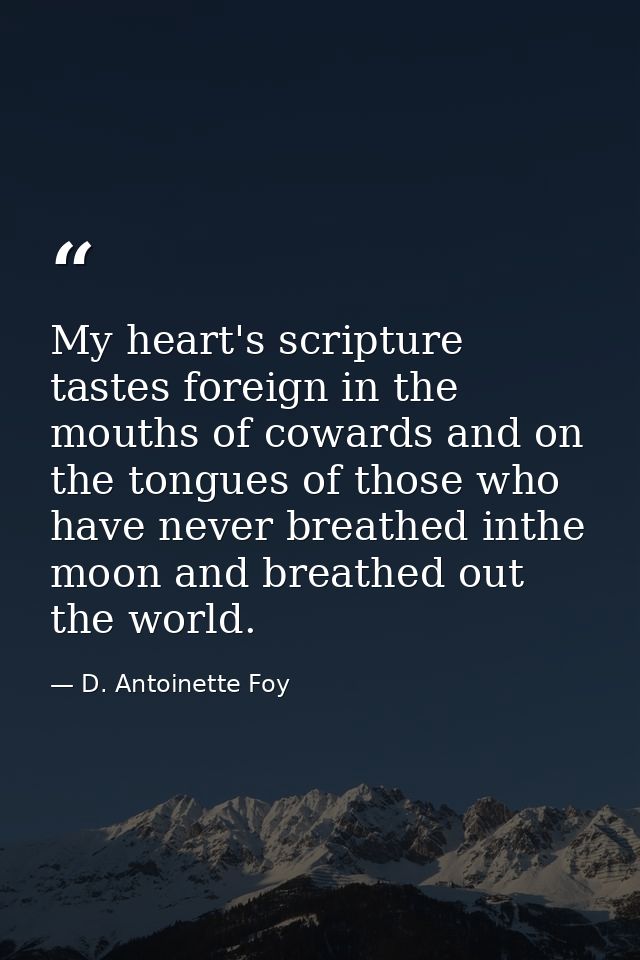 My heart's scripture tastes foreign in the mouths of cowards and on the tongues of those who have never breathed inthe m — D. Antoinette Foy