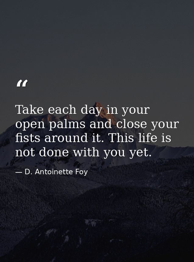 Take each day in your open palms and close your fists around it. This life is not done with you yet. — D. Antoinette Foy