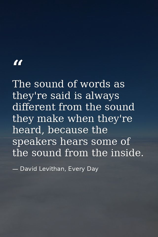The sound of words as they're said is always different from the sound they make when they're heard, because the speakers — David Levithan, Every Day