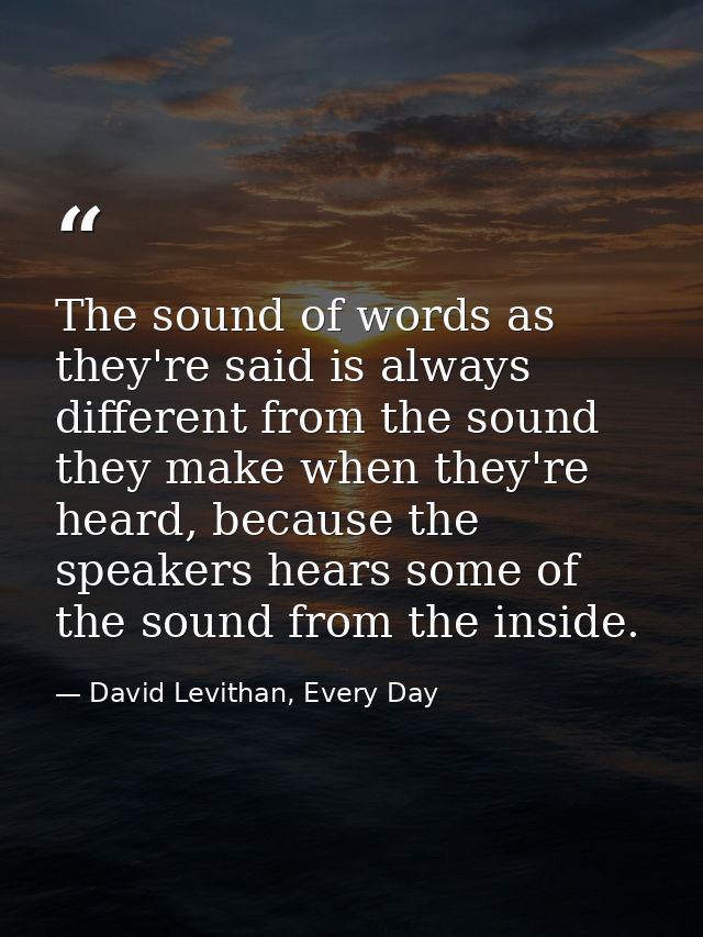 The sound of words as they're said is always different from the sound they make when they're heard, because the speakers — David Levithan, Every Day
