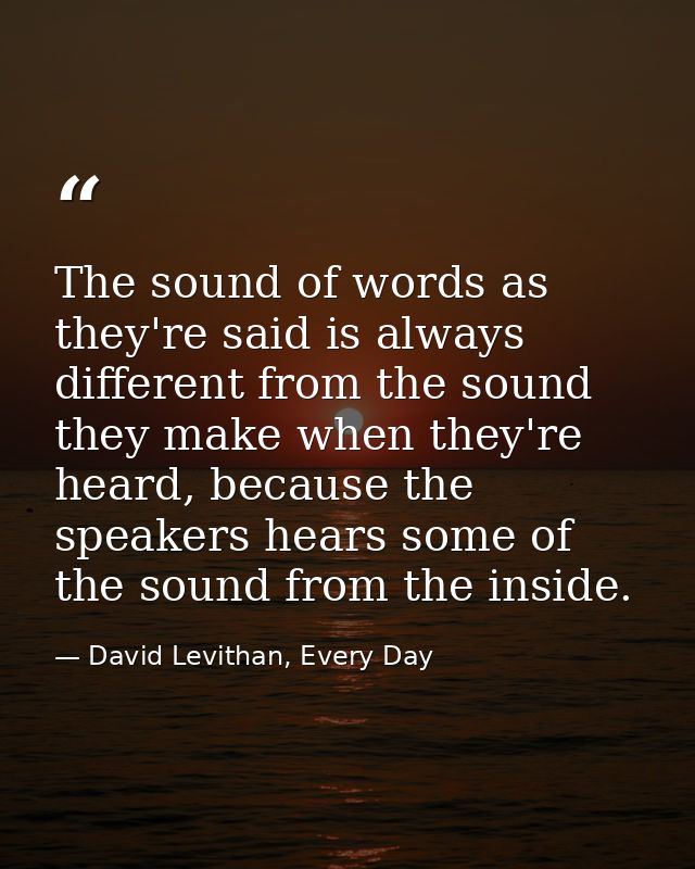 The sound of words as they're said is always different from the sound they make when they're heard, because the speakers — David Levithan, Every Day