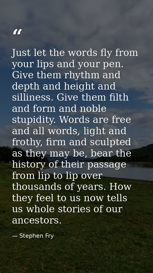 Just let the words fly from your lips and your pen. Give them rhythm and depth and height and silliness. Give them filth — Stephen Fry