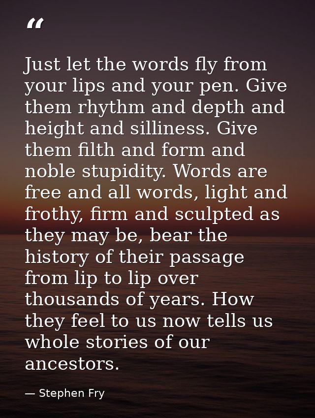 Just let the words fly from your lips and your pen. Give them rhythm and depth and height and silliness. Give them filth — Stephen Fry