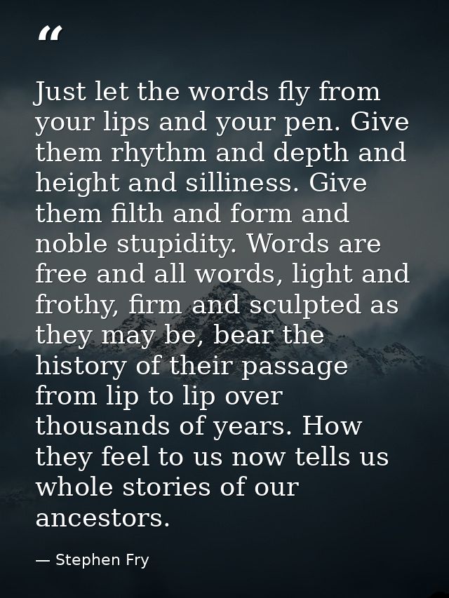 Just let the words fly from your lips and your pen. Give them rhythm and depth and height and silliness. Give them filth — Stephen Fry