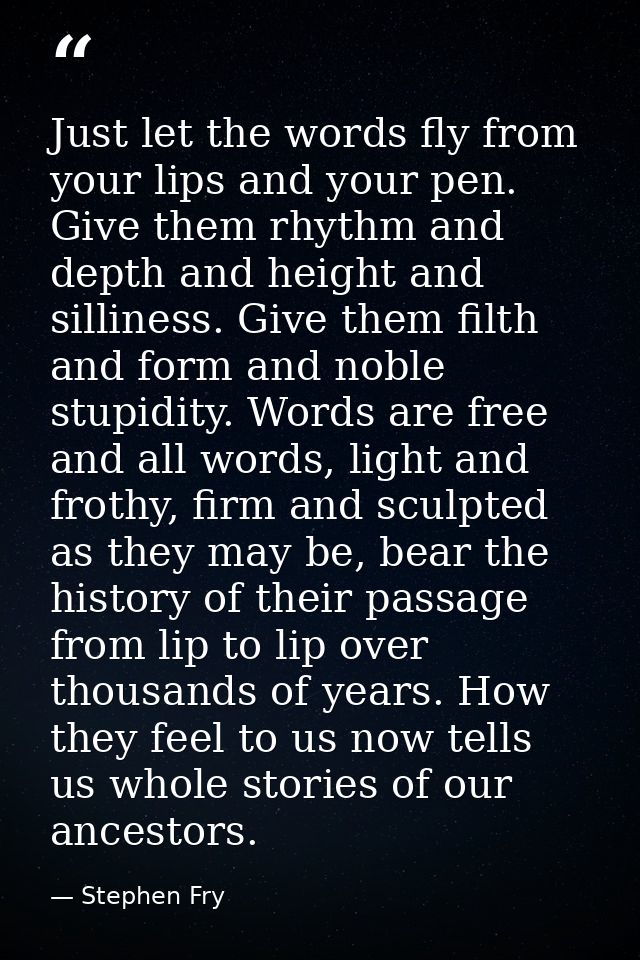 Just let the words fly from your lips and your pen. Give them rhythm and depth and height and silliness. Give them filth — Stephen Fry