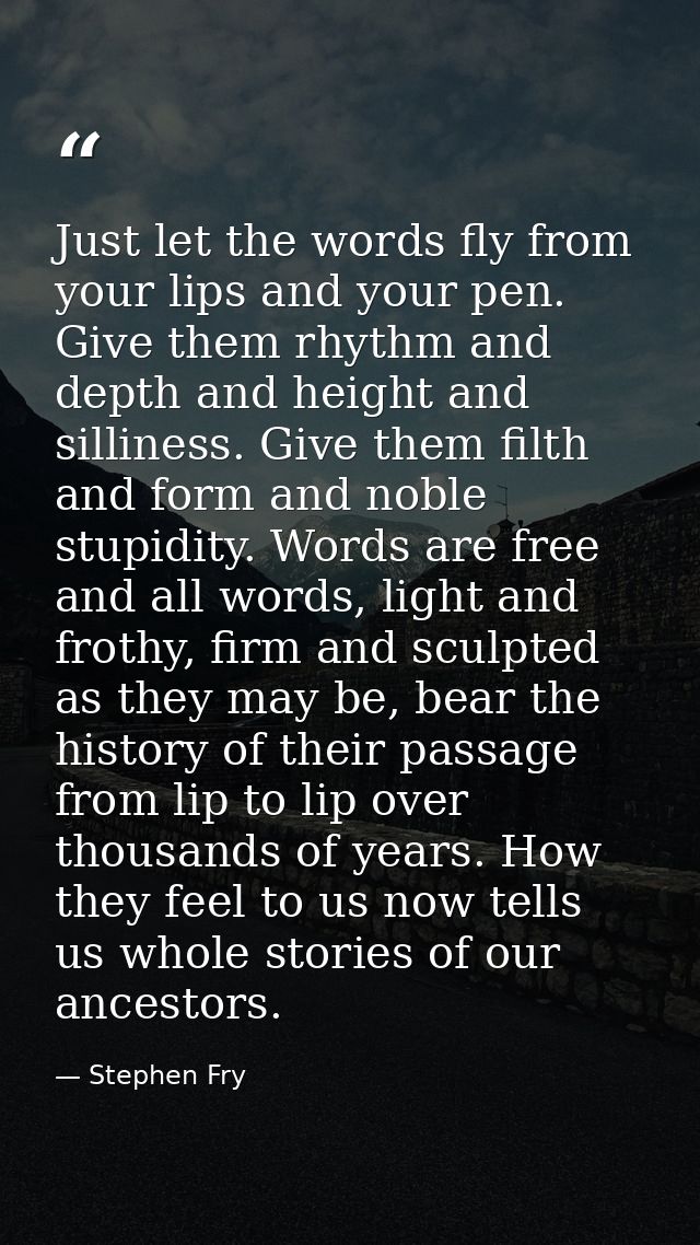 Just let the words fly from your lips and your pen. Give them rhythm and depth and height and silliness. Give them filth — Stephen Fry