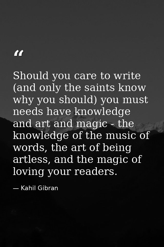Should you care to write (and only the saints know why you should) you must needs have knowledge and art and magic - the — Kahil Gibran