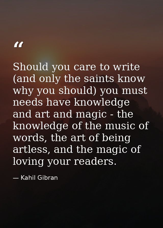 Should you care to write (and only the saints know why you should) you must needs have knowledge and art and magic - the — Kahil Gibran