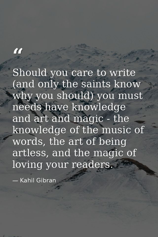 Should you care to write (and only the saints know why you should) you must needs have knowledge and art and magic - the — Kahil Gibran