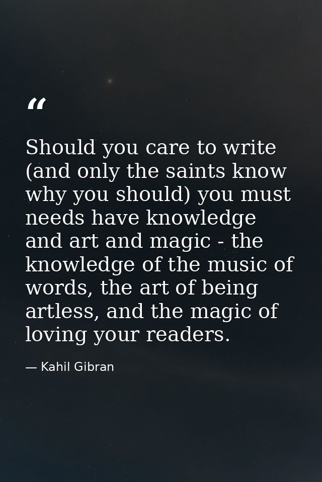 Should you care to write (and only the saints know why you should) you must needs have knowledge and art and magic - the — Kahil Gibran