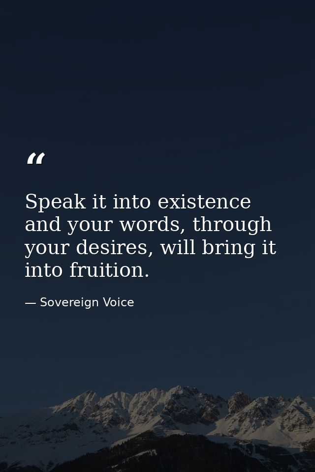 Speak it into existence and your words, through your desires, will bring it into fruition. — Sovereign Voice