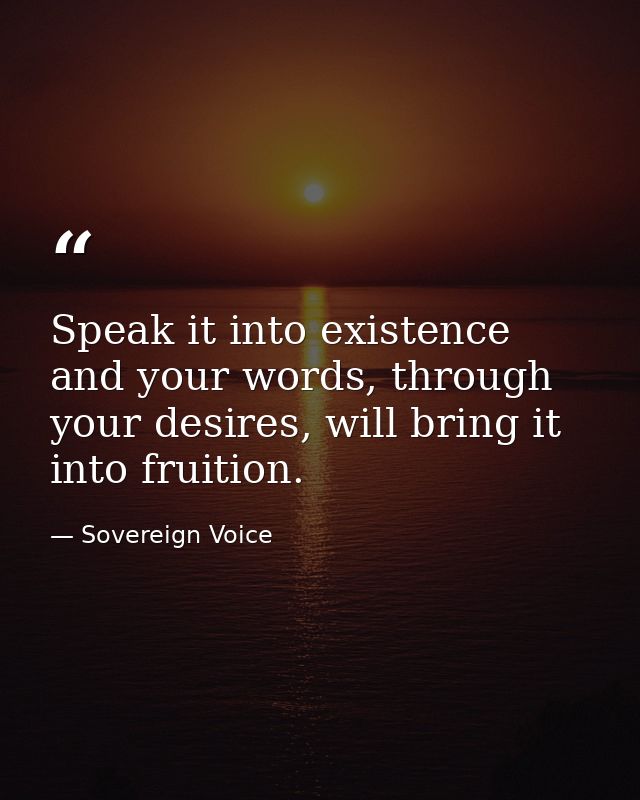Speak it into existence and your words, through your desires, will bring it into fruition. — Sovereign Voice