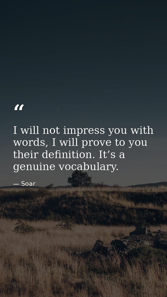 I will not impress you with words, I will prove to you their definition. It’s a genuine vocabulary. — Soar