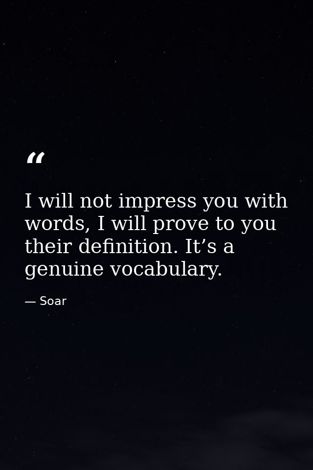 I will not impress you with words, I will prove to you their definition. It’s a genuine vocabulary. — Soar