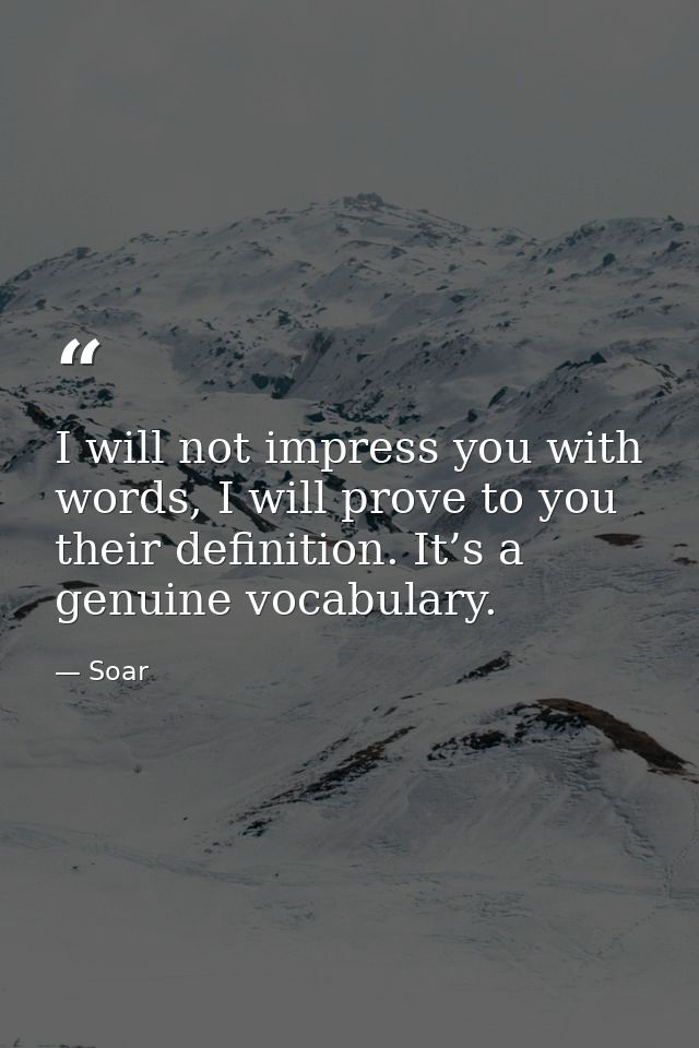 I will not impress you with words, I will prove to you their definition. It’s a genuine vocabulary. — Soar