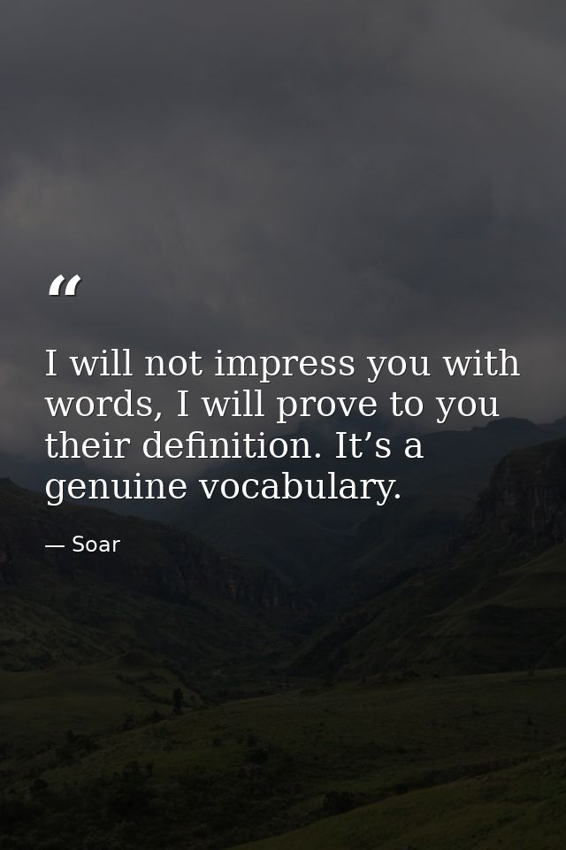 I will not impress you with words, I will prove to you their definition. It’s a genuine vocabulary. — Soar