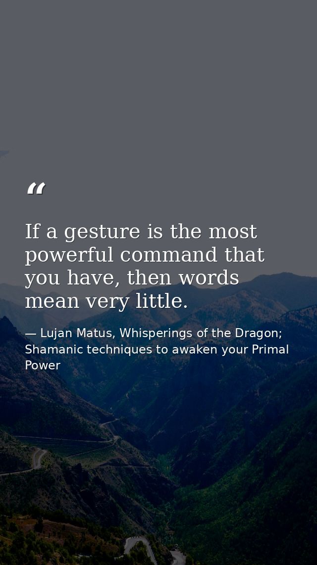 If a gesture is the most powerful command that you have, then words mean very little. — Lujan Matus, Whisperings of the Dragon; Shamanic techniques to awaken your Primal Power